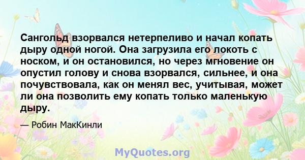 Сангольд взорвался нетерпеливо и начал копать дыру одной ногой. Она загрузила его локоть с носком, и он остановился, но через мгновение он опустил голову и снова взорвался, сильнее, и она почувствовала, как он менял