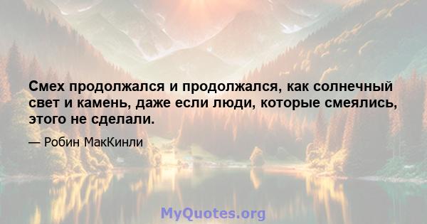 Смех продолжался и продолжался, как солнечный свет и камень, даже если люди, которые смеялись, этого не сделали.