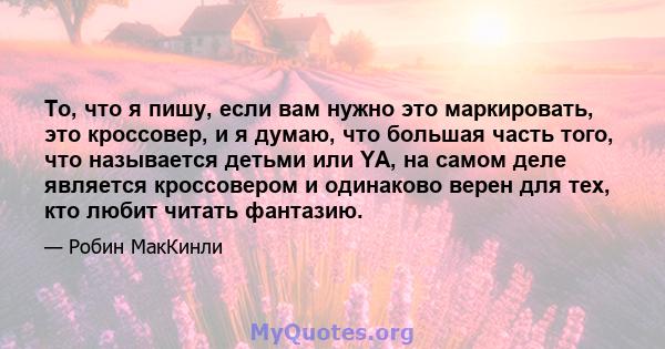 То, что я пишу, если вам нужно это маркировать, это кроссовер, и я думаю, что большая часть того, что называется детьми или YA, на самом деле является кроссовером и одинаково верен для тех, кто любит читать фантазию.