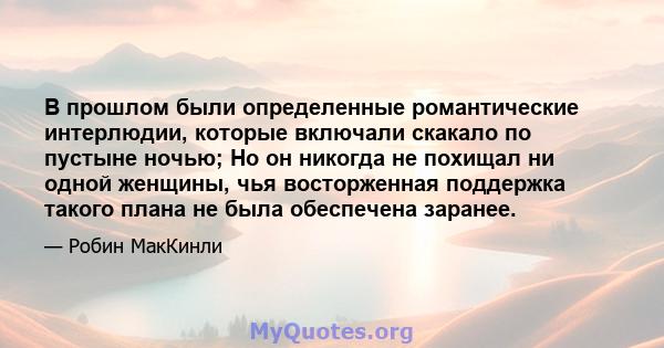 В прошлом были определенные романтические интерлюдии, которые включали скакало по пустыне ночью; Но он никогда не похищал ни одной женщины, чья восторженная поддержка такого плана не была обеспечена заранее.