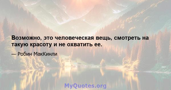 Возможно, это человеческая вещь, смотреть на такую ​​красоту и не охватить ее.