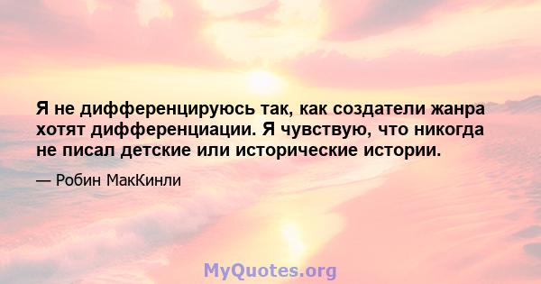 Я не дифференцируюсь так, как создатели жанра хотят дифференциации. Я чувствую, что никогда не писал детские или исторические истории.