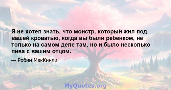 Я не хотел знать, что монстр, который жил под вашей кроватью, когда вы были ребенком, не только на самом деле там, но и было несколько пива с вашим отцом.