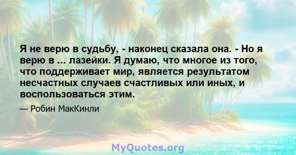 Я не верю в судьбу, - наконец сказала она. - Но я верю в ... лазейки. Я думаю, что многое из того, что поддерживает мир, является результатом несчастных случаев счастливых или иных, и воспользоваться этим.