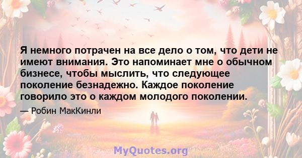 Я немного потрачен на все дело о том, что дети не имеют внимания. Это напоминает мне о обычном бизнесе, чтобы мыслить, что следующее поколение безнадежно. Каждое поколение говорило это о каждом молодого поколении.