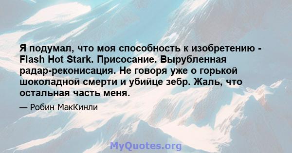 Я подумал, что моя способность к изобретению - Flash Hot Stark. Присосание. Вырубленная радар-реконисация. Не говоря уже о горькой шоколадной смерти и убийце зебр. Жаль, что остальная часть меня.