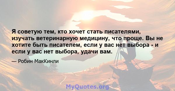 Я советую тем, кто хочет стать писателями, изучать ветеринарную медицину, что проще. Вы не хотите быть писателем, если у вас нет выбора - и если у вас нет выбора, удачи вам.