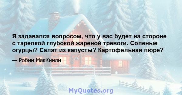 Я задавался вопросом, что у вас будет на стороне с тарелкой глубокой жареной тревоги. Соленые огурцы? Салат из капусты? Картофельная пюре?