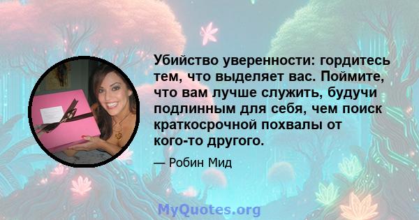 Убийство уверенности: гордитесь тем, что выделяет вас. Поймите, что вам лучше служить, будучи подлинным для себя, чем поиск краткосрочной похвалы от кого-то другого.