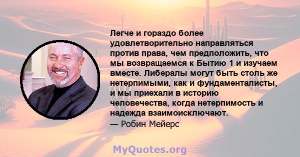 Легче и гораздо более удовлетворительно направляться против права, чем предположить, что мы возвращаемся к Бытию 1 и изучаем вместе. Либералы могут быть столь же нетерпимыми, как и фундаменталисты, и мы приехали в