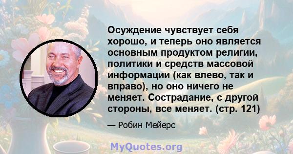 Осуждение чувствует себя хорошо, и теперь оно является основным продуктом религии, политики и средств массовой информации (как влево, так и вправо), но оно ничего не меняет. Сострадание, с другой стороны, все меняет.