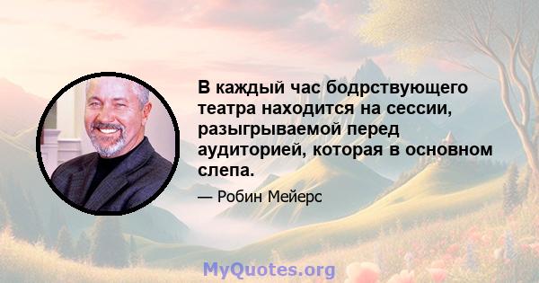 В каждый час бодрствующего театра находится на сессии, разыгрываемой перед аудиторией, которая в основном слепа.