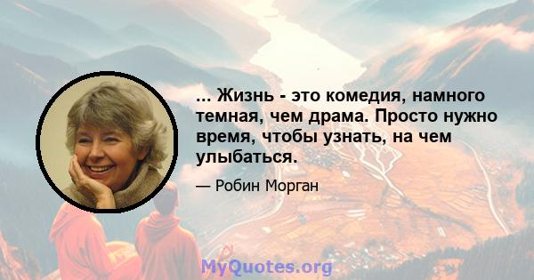 ... Жизнь - это комедия, намного темная, чем драма. Просто нужно время, чтобы узнать, на чем улыбаться.