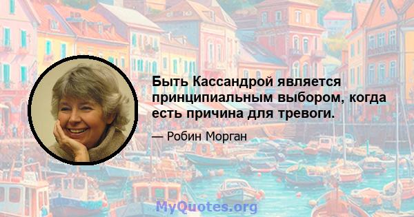 Быть Кассандрой является принципиальным выбором, когда есть причина для тревоги.