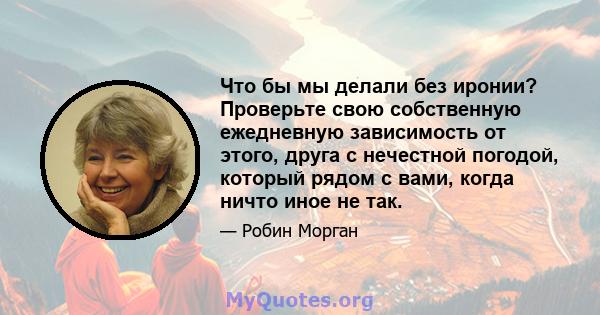 Что бы мы делали без иронии? Проверьте свою собственную ежедневную зависимость от этого, друга с нечестной погодой, который рядом с вами, когда ничто иное не так.