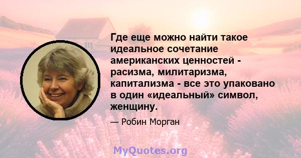 Где еще можно найти такое идеальное сочетание американских ценностей - расизма, милитаризма, капитализма - все это упаковано в один «идеальный» символ, женщину.