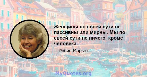 Женщины по своей сути не пассивны или мирны. Мы по своей сути не ничего, кроме человека.