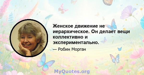 Женское движение не иерархическое. Он делает вещи коллективно и экспериментально.