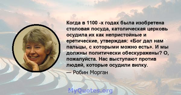 Когда в 1100 -х годах была изобретена столовая посуда, католическая церковь осудила их как непристойные и еретические, утверждая: «Бог дал нам пальцы, с которыми можно есть». И мы должны политически обескуражены? О,