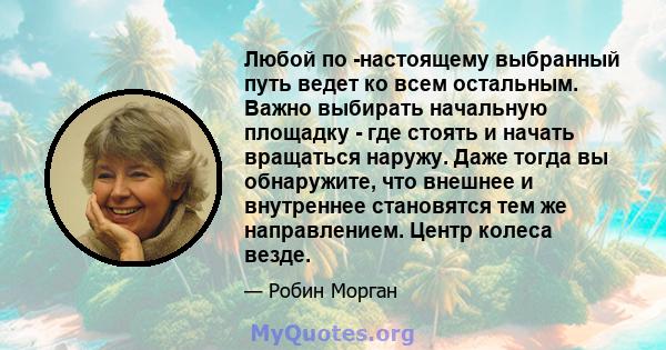 Любой по -настоящему выбранный путь ведет ко всем остальным. Важно выбирать начальную площадку - где стоять и начать вращаться наружу. Даже тогда вы обнаружите, что внешнее и внутреннее становятся тем же направлением.