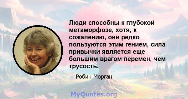 Люди способны к глубокой метаморфозе, хотя, к сожалению, они редко пользуются этим гением, сила привычки является еще большим врагом перемен, чем трусость.