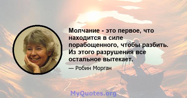 Молчание - это первое, что находится в силе порабощенного, чтобы разбить. Из этого разрушения все остальное вытекает.