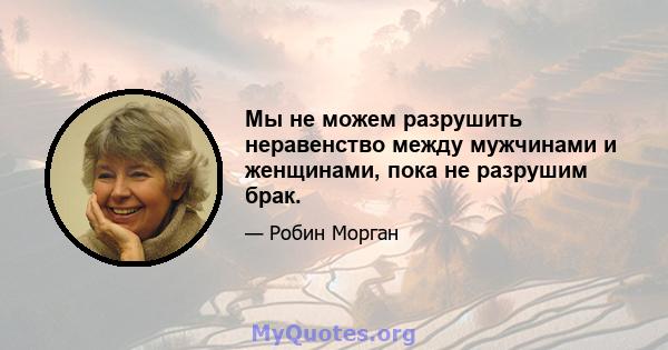 Мы не можем разрушить неравенство между мужчинами и женщинами, пока не разрушим брак.