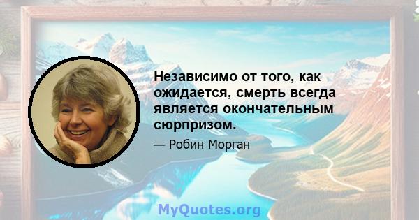 Независимо от того, как ожидается, смерть всегда является окончательным сюрпризом.