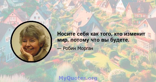 Носите себя как того, кто изменит мир, потому что вы будете.