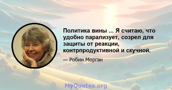 Политика вины ... Я считаю, что удобно парализует, созрел для защиты от реакции, контрпродуктивной и скучной.