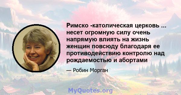 Римско -католическая церковь ... несет огромную силу очень напрямую влиять на жизнь женщин повсюду благодаря ее противодействию контролю над рождаемостью и абортами