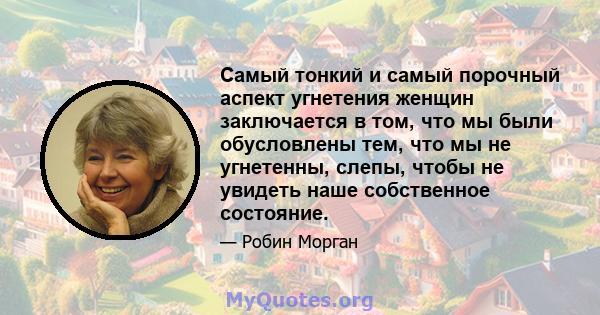 Самый тонкий и самый порочный аспект угнетения женщин заключается в том, что мы были обусловлены тем, что мы не угнетенны, слепы, чтобы не увидеть наше собственное состояние.