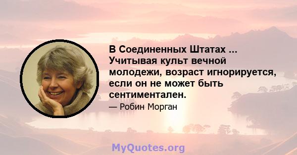 В Соединенных Штатах ... Учитывая культ вечной молодежи, возраст игнорируется, если он не может быть сентиментален.