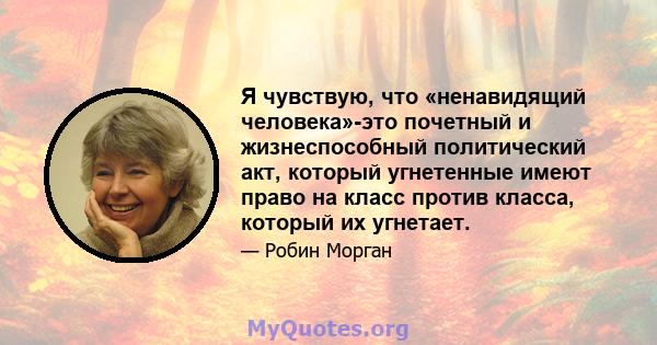 Я чувствую, что «ненавидящий человека»-это почетный и жизнеспособный политический акт, который угнетенные имеют право на класс против класса, который их угнетает.