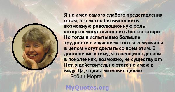 Я не имел самого слабого представления о том, что могло бы выполнить возможную революционную роль, которые могут выполнить белые гетеро- Но тогда я испытываю большие трудности с изучением того, что мужчины в целом могут 