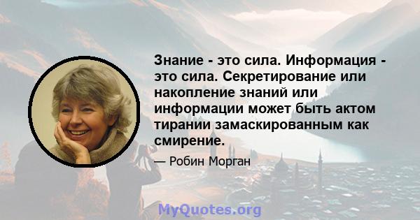 Знание - это сила. Информация - это сила. Секретирование или накопление знаний или информации может быть актом тирании замаскированным как смирение.