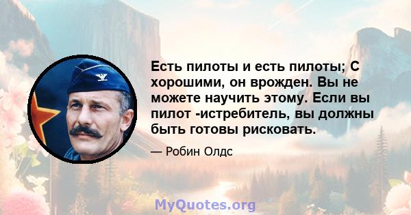 Есть пилоты и есть пилоты; С хорошими, он врожден. Вы не можете научить этому. Если вы пилот -истребитель, вы должны быть готовы рисковать.