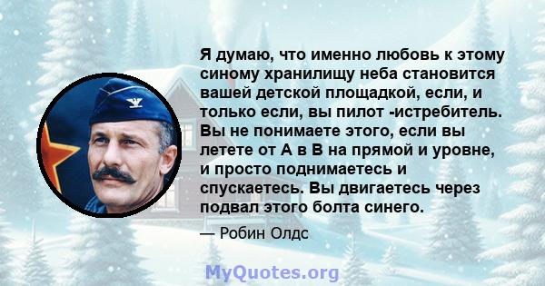 Я думаю, что именно любовь к этому синому хранилищу неба становится вашей детской площадкой, если, и только если, вы пилот -истребитель. Вы не понимаете этого, если вы летете от A в B на прямой и уровне, и просто