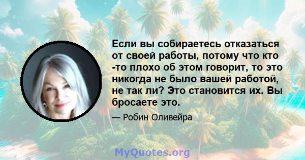 Если вы собираетесь отказаться от своей работы, потому что кто -то плохо об этом говорит, то это никогда не было вашей работой, не так ли? Это становится их. Вы бросаете это.