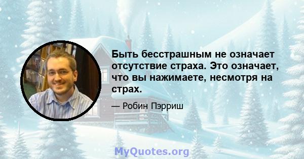 Быть бесстрашным не означает отсутствие страха. Это означает, что вы нажимаете, несмотря на страх.