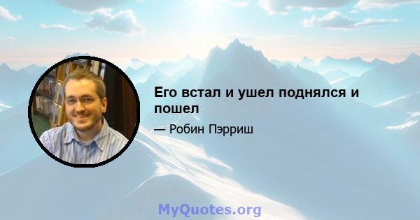 Его встал и ушел поднялся и пошел