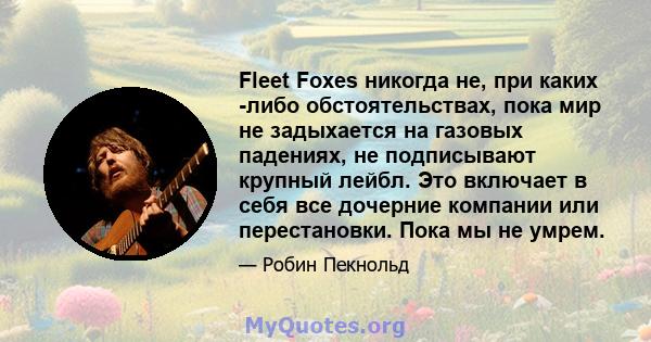 Fleet Foxes никогда не, при каких -либо обстоятельствах, пока мир не задыхается на газовых падениях, не подписывают крупный лейбл. Это включает в себя все дочерние компании или перестановки. Пока мы не умрем.