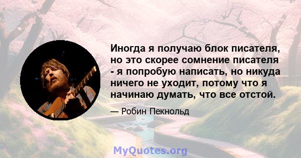 Иногда я получаю блок писателя, но это скорее сомнение писателя - я попробую написать, но никуда ничего не уходит, потому что я начинаю думать, что все отстой.