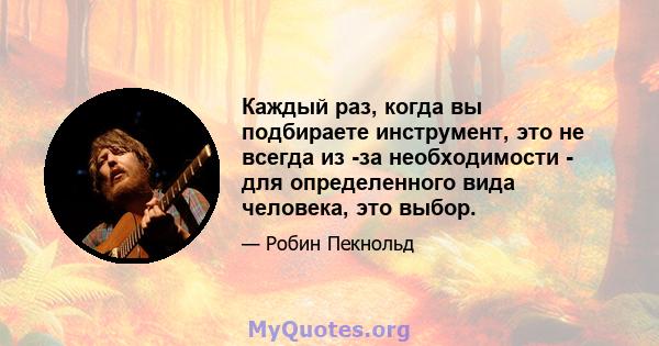 Каждый раз, когда вы подбираете инструмент, это не всегда из -за необходимости - для определенного вида человека, это выбор.