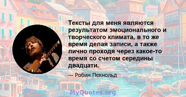 Тексты для меня являются результатом эмоционального и творческого климата, в то же время делая записи, а также лично проходя через какое-то время со счетом середины двадцати.