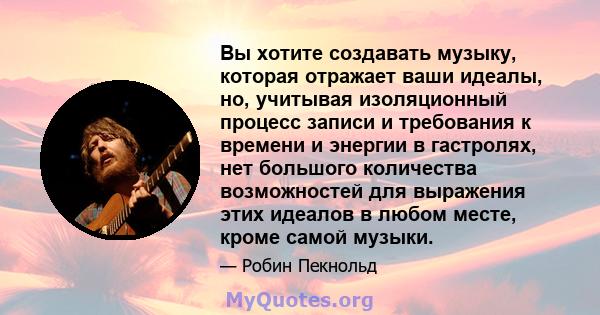 Вы хотите создавать музыку, которая отражает ваши идеалы, но, учитывая изоляционный процесс записи и требования к времени и энергии в гастролях, нет большого количества возможностей для выражения этих идеалов в любом