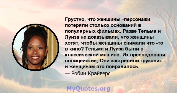 Грустно, что женщины -персонажи потеряли столько оснований в популярных фильмах. Разве Тельма и Луиза не доказывали, что женщины хотят, чтобы женщины снимали что -то в кино? Тельма и Луиза были в классической машине; Их 