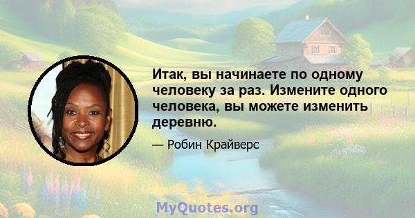 Итак, вы начинаете по одному человеку за раз. Измените одного человека, вы можете изменить деревню.