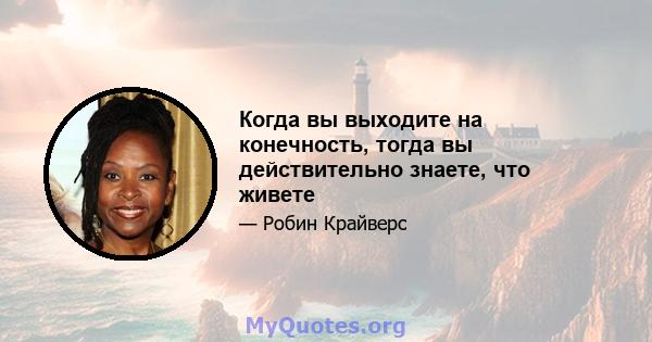 Когда вы выходите на конечность, тогда вы действительно знаете, что живете