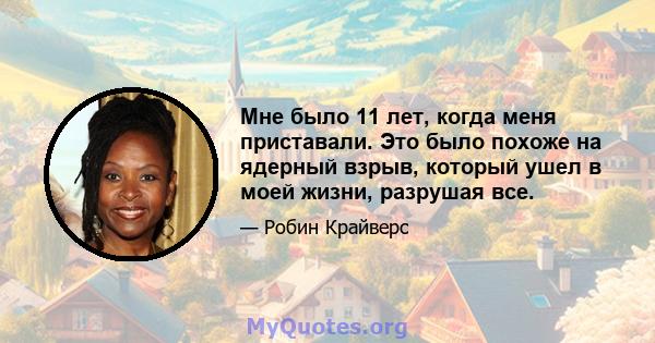 Мне было 11 лет, когда меня приставали. Это было похоже на ядерный взрыв, который ушел в моей жизни, разрушая все.